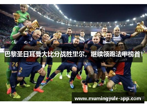 巴黎圣日耳曼大比分战胜里尔，继续领跑法甲榜首！