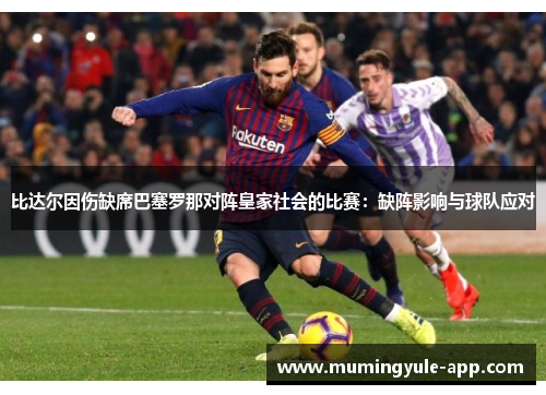 比达尔因伤缺席巴塞罗那对阵皇家社会的比赛：缺阵影响与球队应对