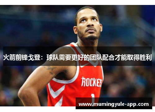 火箭前锋戈登：球队需要更好的团队配合才能取得胜利