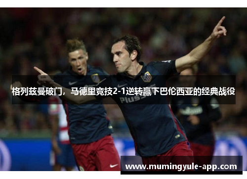 格列兹曼破门，马德里竞技2-1逆转赢下巴伦西亚的经典战役
