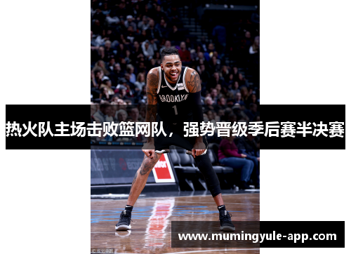 热火队主场击败篮网队，强势晋级季后赛半决赛