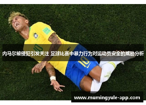 内马尔被侵犯引发关注 足球比赛中暴力行为对运动员安全的威胁分析