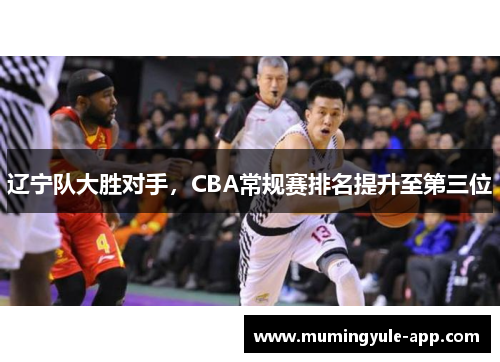 辽宁队大胜对手，CBA常规赛排名提升至第三位