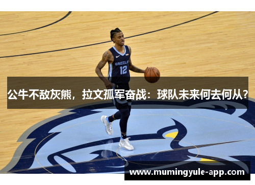 公牛不敌灰熊，拉文孤军奋战：球队未来何去何从？