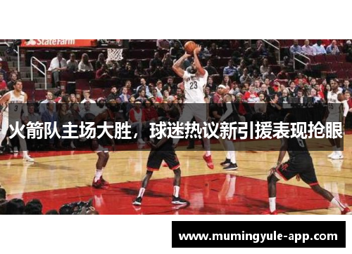 火箭队主场大胜，球迷热议新引援表现抢眼