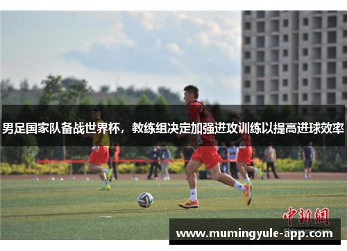 男足国家队备战世界杯，教练组决定加强进攻训练以提高进球效率