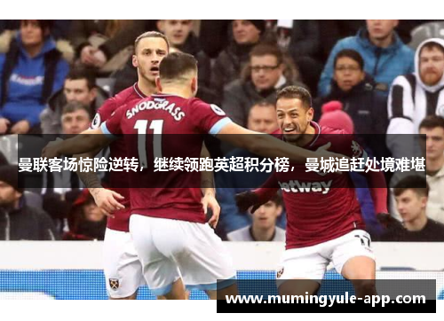 曼联客场惊险逆转，继续领跑英超积分榜，曼城追赶处境难堪