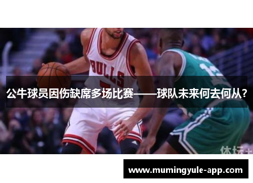 公牛球员因伤缺席多场比赛——球队未来何去何从？