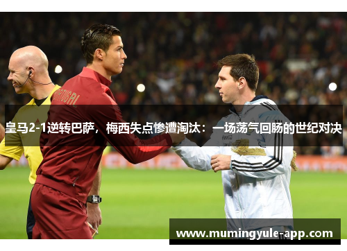 皇马2-1逆转巴萨，梅西失点惨遭淘汰：一场荡气回肠的世纪对决