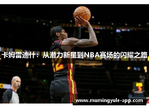 卡姆雷迪什：从潜力新星到NBA赛场的闪耀之路