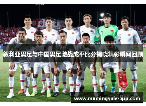 叙利亚男足与中国男足激战成平比分揭晓精彩瞬间回顾