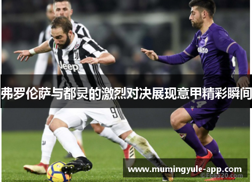 弗罗伦萨与都灵的激烈对决展现意甲精彩瞬间