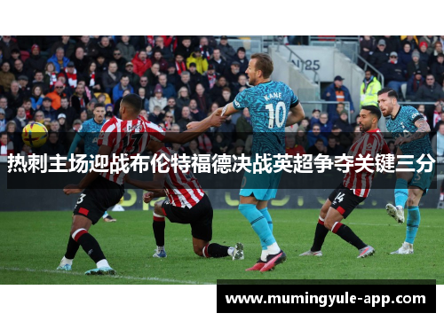 热刺主场迎战布伦特福德决战英超争夺关键三分