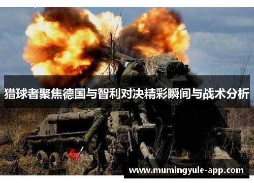 猎球者聚焦德国与智利对决精彩瞬间与战术分析