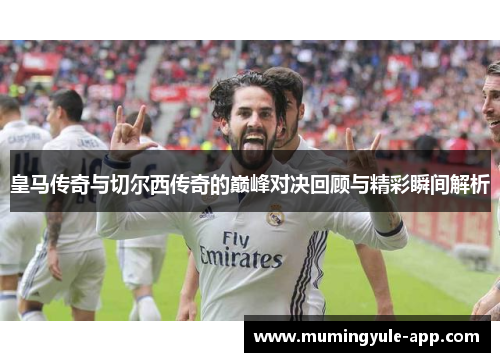 皇马传奇与切尔西传奇的巅峰对决回顾与精彩瞬间解析