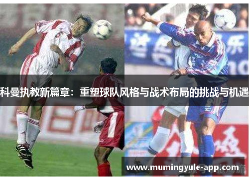科曼执教新篇章：重塑球队风格与战术布局的挑战与机遇