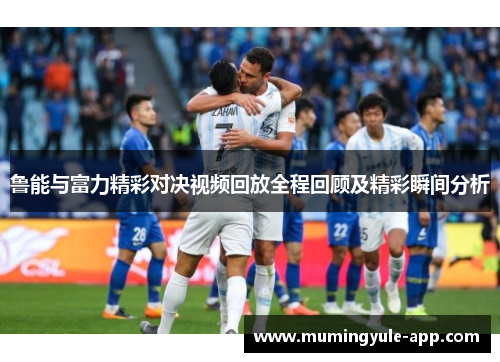 鲁能与富力精彩对决视频回放全程回顾及精彩瞬间分析